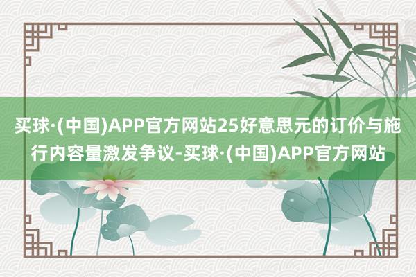 买球·(中国)APP官方网站25好意思元的订价与施行内容量激发争议-买球·(中国)APP官方网站