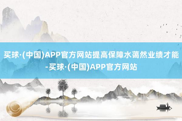 买球·(中国)APP官方网站提高保障水蔼然业绩才能-买球·(中国)APP官方网站