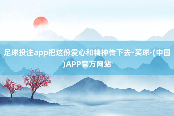 足球投注app把这份爱心和精神传下去-买球·(中国)APP官方网站