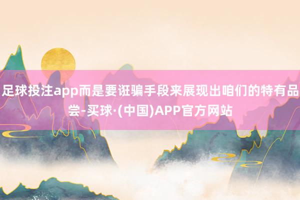 足球投注app而是要诳骗手段来展现出咱们的特有品尝-买球·(中国)APP官方网站