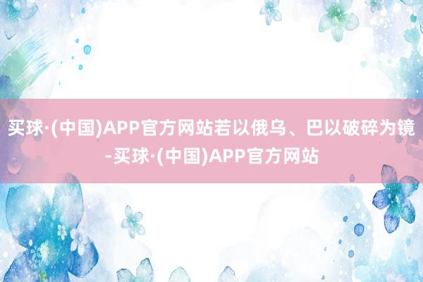 买球·(中国)APP官方网站若以俄乌、巴以破碎为镜-买球·(中国)APP官方网站