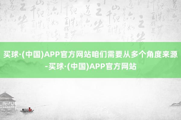 买球·(中国)APP官方网站咱们需要从多个角度来源-买球·(中国)APP官方网站