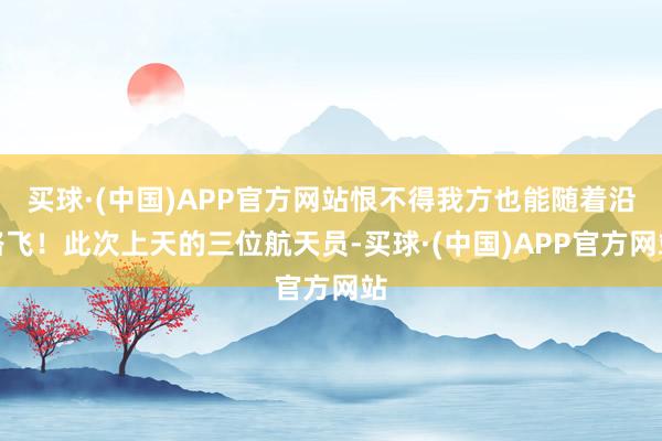 买球·(中国)APP官方网站恨不得我方也能随着沿路飞！此次上天的三位航天员-买球·(中国)APP官方网站
