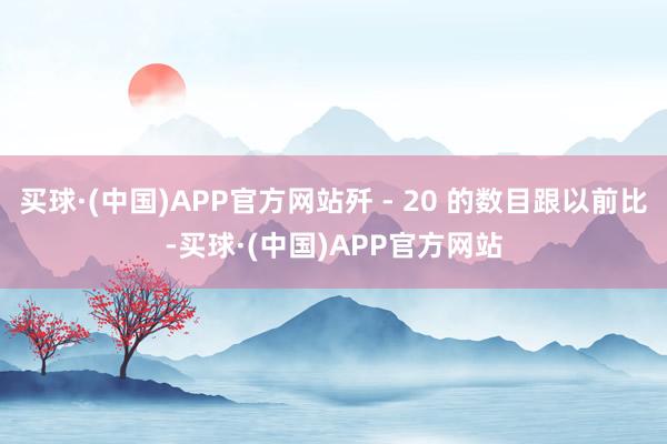 买球·(中国)APP官方网站歼 - 20 的数目跟以前比-买球·(中国)APP官方网站