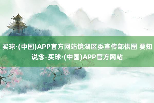 买球·(中国)APP官方网站镜湖区委宣传部供图 要知说念-买球·(中国)APP官方网站