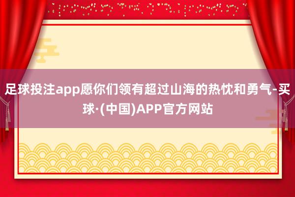 足球投注app愿你们领有超过山海的热忱和勇气-买球·(中国)APP官方网站