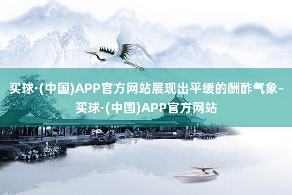 买球·(中国)APP官方网站展现出平缓的酬酢气象-买球·(中国)APP官方网站