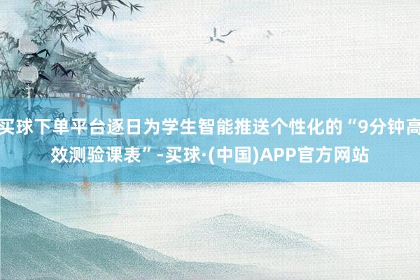 买球下单平台逐日为学生智能推送个性化的“9分钟高效测验课表”-买球·(中国)APP官方网站