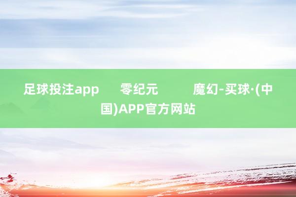 足球投注app 零纪元 魔幻-买球·(中国)APP官方网站
