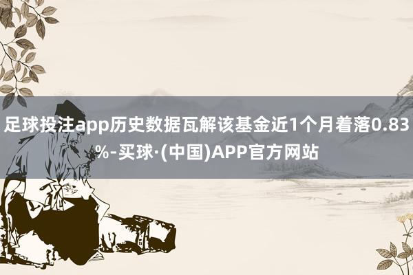 足球投注app历史数据瓦解该基金近1个月着落0.83%-买球·(中国)APP官方网站