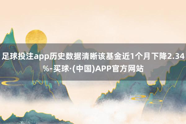 足球投注app历史数据清晰该基金近1个月下降2.34%-买球·(中国)APP官方网站