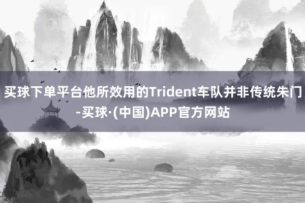 买球下单平台他所效用的Trident车队并非传统朱门-买球·(中国)APP官方网站