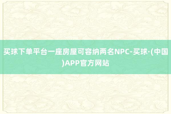 买球下单平台一座房屋可容纳两名NPC-买球·(中国)APP官方网站