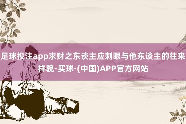 足球投注app求财之东谈主应刺眼与他东谈主的往来样貌-买球·(中国)APP官方网站