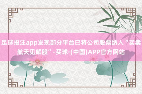 足球投注app发现部分平台已将公司股票纳入“买卖航天见解股”-买球·(中国)APP官方网站