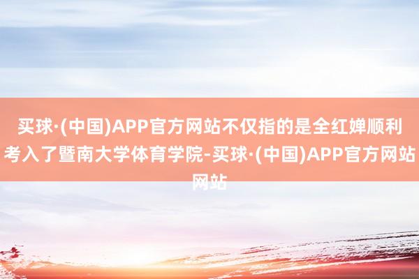 买球·(中国)APP官方网站不仅指的是全红婵顺利考入了暨南大学体育学院-买球·(中国)APP官方网站