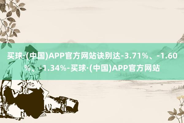 买球·(中国)APP官方网站诀别达-3.71%、-1.60%、-1.34%-买球·(中国)APP官方网站