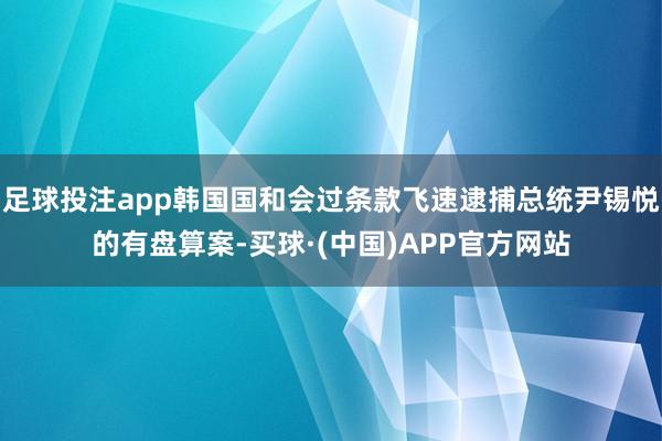 足球投注app韩国国和会过条款飞速逮捕总统尹锡悦的有盘算案-买球·(中国)APP官方网站