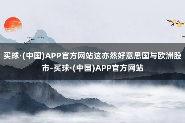 买球·(中国)APP官方网站这亦然好意思国与欧洲股市-买球·(中国)APP官方网站