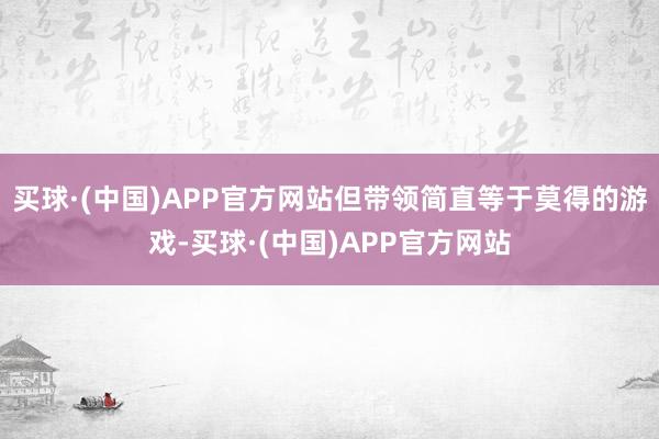买球·(中国)APP官方网站但带领简直等于莫得的游戏-买球·(中国)APP官方网站