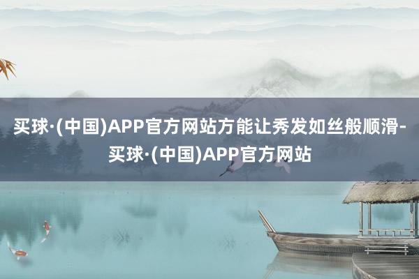买球·(中国)APP官方网站方能让秀发如丝般顺滑-买球·(中国)APP官方网站
