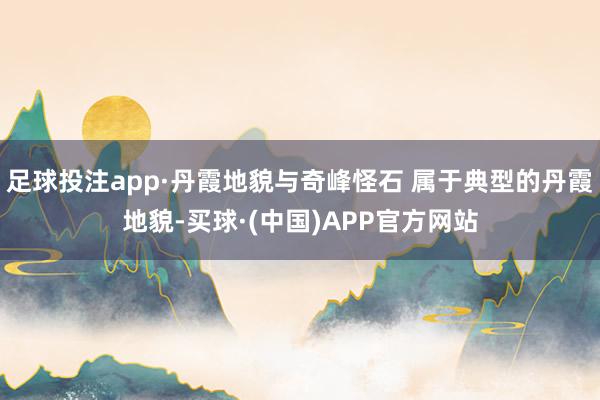 足球投注app·丹霞地貌与奇峰怪石 属于典型的丹霞地貌-买球·(中国)APP官方网站