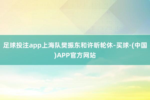 足球投注app上海队樊振东和许昕轮休-买球·(中国)APP官方网站