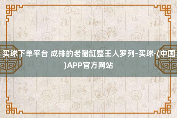 买球下单平台 成排的老醋缸整王人罗列-买球·(中国)APP官方网站