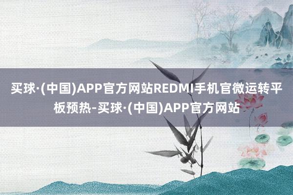 买球·(中国)APP官方网站REDMI手机官微运转平板预热-买球·(中国)APP官方网站