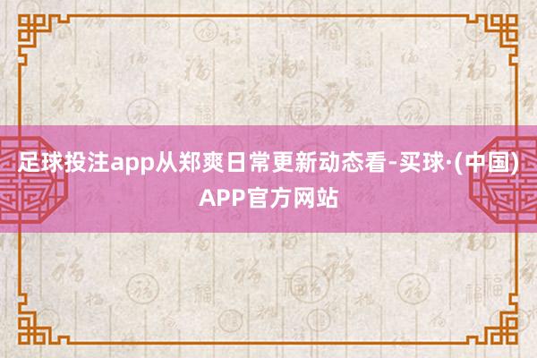 足球投注app从郑爽日常更新动态看-买球·(中国)APP官方网站