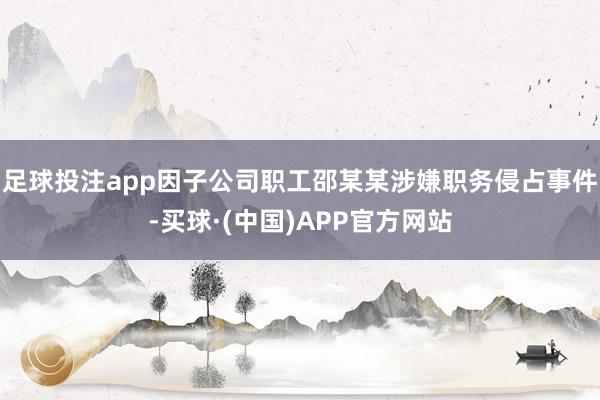 足球投注app因子公司职工邵某某涉嫌职务侵占事件-买球·(中国)APP官方网站