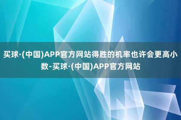 买球·(中国)APP官方网站得胜的机率也许会更高小数-买球·(中国)APP官方网站