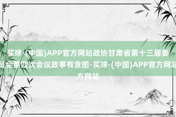 买球·(中国)APP官方网站政协甘肃省第十三届委员会第四次会议政事有贪图-买球·(中国)APP官方网站