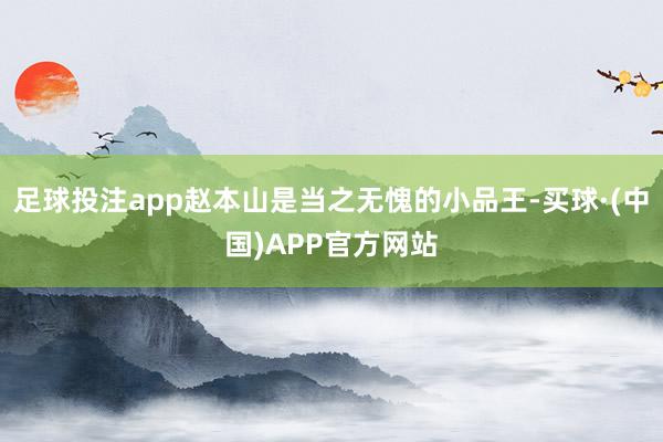 足球投注app赵本山是当之无愧的小品王-买球·(中国)APP官方网站