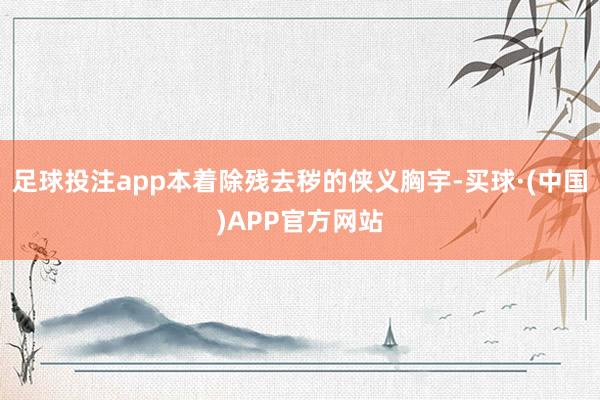 足球投注app本着除残去秽的侠义胸宇-买球·(中国)APP官方网站