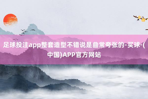 足球投注app整套造型不错说是曲常夸张的-买球·(中国)APP官方网站