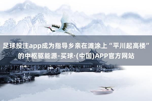 足球投注app成为指导乡亲在滩涂上“平川起高楼”的中枢驱能源-买球·(中国)APP官方网站