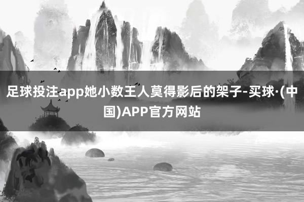 足球投注app她小数王人莫得影后的架子-买球·(中国)APP官方网站