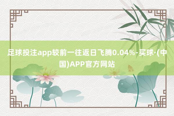 足球投注app较前一往返日飞腾0.04%-买球·(中国)APP官方网站