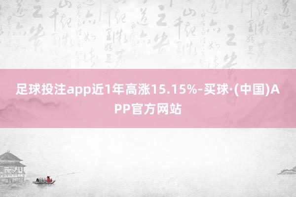 足球投注app近1年高涨15.15%-买球·(中国)APP官方网站