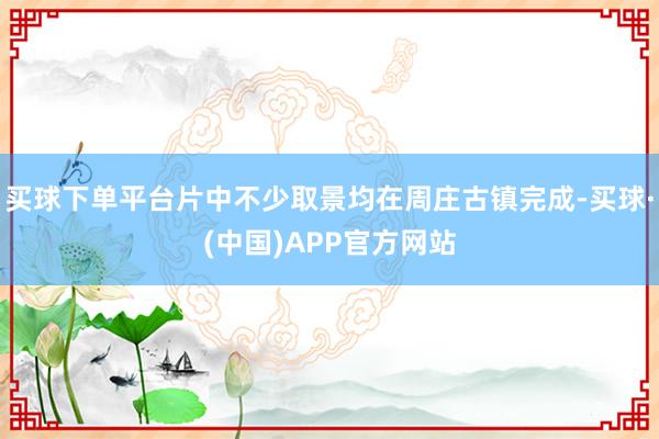 买球下单平台片中不少取景均在周庄古镇完成-买球·(中国)APP官方网站