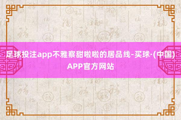 足球投注app不雅察甜啦啦的居品线-买球·(中国)APP官方网站