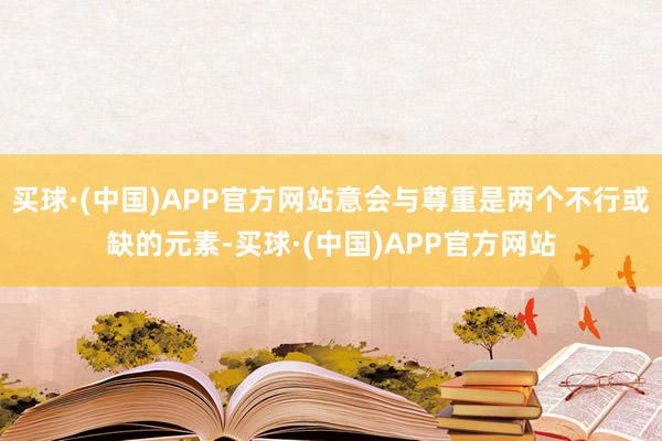 买球·(中国)APP官方网站意会与尊重是两个不行或缺的元素-买球·(中国)APP官方网站