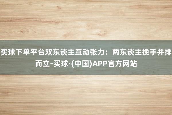 买球下单平台双东谈主互动张力:两东谈主挽手并排而立-买球·(中国)APP官方网站