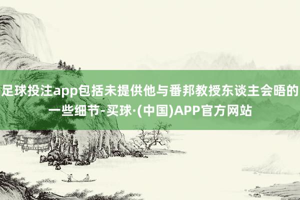 足球投注app包括未提供他与番邦教授东谈主会晤的一些细节-买球·(中国)APP官方网站