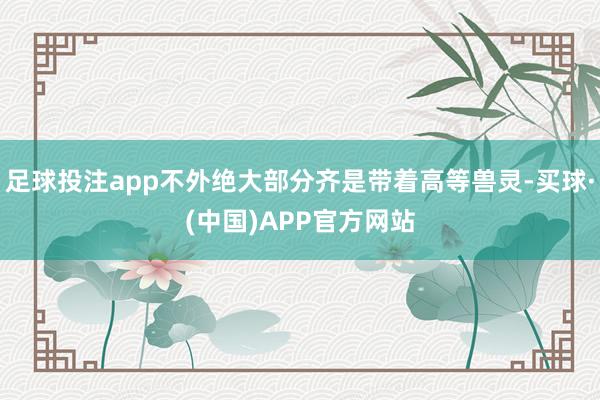 足球投注app不外绝大部分齐是带着高等兽灵-买球·(中国)APP官方网站