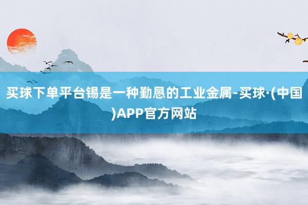 买球下单平台锡是一种勤恳的工业金属-买球·(中国)APP官方网站