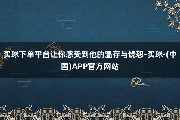 买球下单平台让你感受到他的温存与饶恕-买球·(中国)APP官方网站