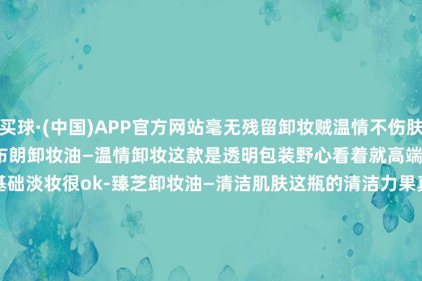 买球·(中国)APP官方网站毫无残留卸妆贼温情不伤肤坚捏用素颜钳口齐不见了-芭比布朗卸妆油—温情卸妆这款是透明包装野心看着就高端大气表层次卸妆力举座很可以卸基础淡妆很ok-臻芝卸妆油—清洁肌肤这瓶的清洁力果真没话说内部添加了角鲨烷因素可以真切毛孔底部清洁油脂污垢和脸部其余垃圾洗完脸毛孔齐没脏东西了-逐本卸妆油—通晓肌肤主打无须加水乳化的一款挤出来的质量嗅觉和玉相同上脸卸妆清了了楚滴洗完脸也没什么浓重感-#朴致卸妆油# -买球·(中国)APP官方网站
