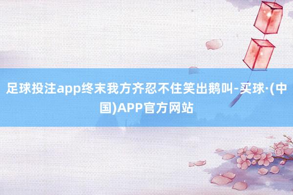 足球投注app终末我方齐忍不住笑出鹅叫-买球·(中国)APP官方网站